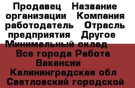 Продавец › Название организации ­ Компания-работодатель › Отрасль предприятия ­ Другое › Минимальный оклад ­ 1 - Все города Работа » Вакансии   . Калининградская обл.,Светловский городской округ 